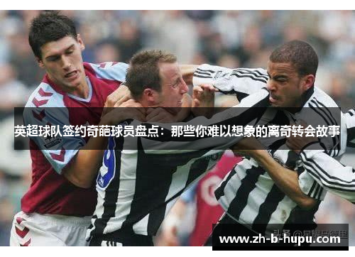 英超球队签约奇葩球员盘点：那些你难以想象的离奇转会故事
