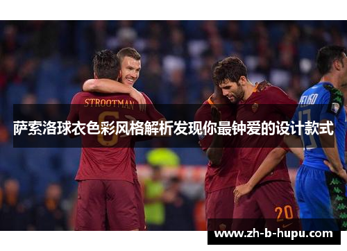 萨索洛球衣色彩风格解析发现你最钟爱的设计款式 萨索洛球衣色彩风格解析发现你最钟爱的设计款式