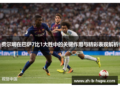 费尔明在巴萨7比1大胜中的关键作用与精彩表现解析