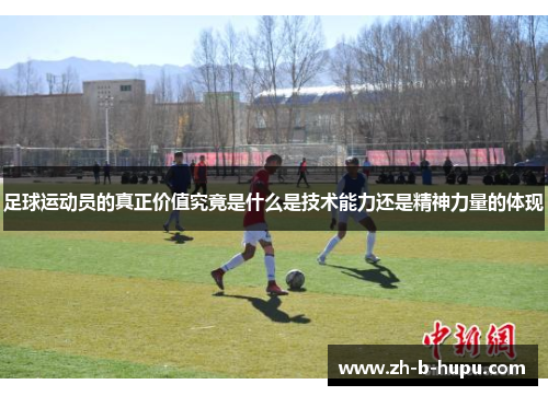 足球运动员的真正价值究竟是什么是技术能力还是精神力量的体现 足球运动员的真正价值究竟是什么是技术能力还是精神力量的体现