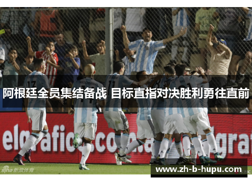 阿根廷全员集结备战 目标直指对决胜利勇往直前