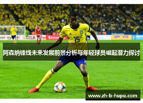 阿森纳锋线未来发展前景分析与年轻球员崛起潜力探讨