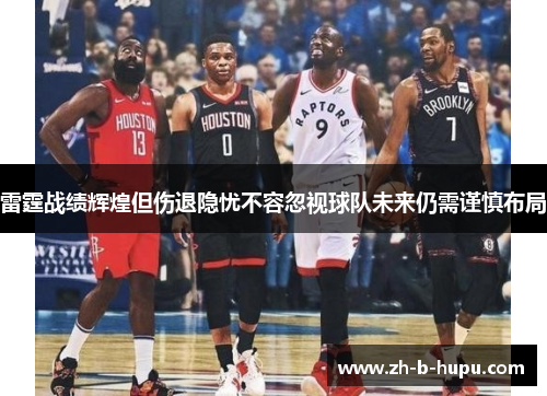 雷霆战绩辉煌但伤退隐忧不容忽视球队未来仍需谨慎布局 雷霆战绩辉煌但伤退隐忧不容忽视球队未来仍需谨慎布局