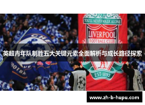 英超青年队制胜五大关键元素全面解析与成长路径探索 英超青年队制胜五大关键元素全面解析与成长路径探索