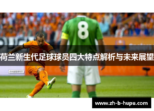 荷兰新生代足球球员四大特点解析与未来展望