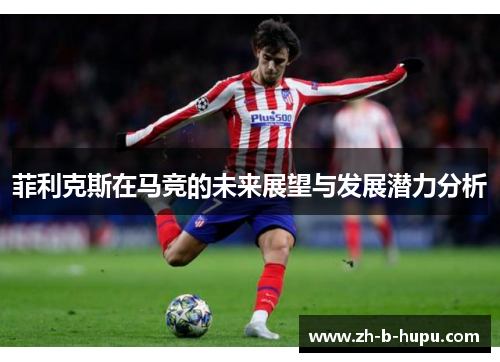 菲利克斯在马竞的未来展望与发展潜力分析 菲利克斯在马竞的未来展望与发展潜力分析