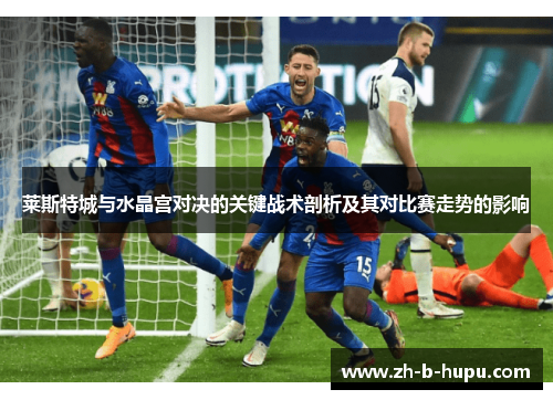 莱斯特城与水晶宫对决的关键战术剖析及其对比赛走势的影响