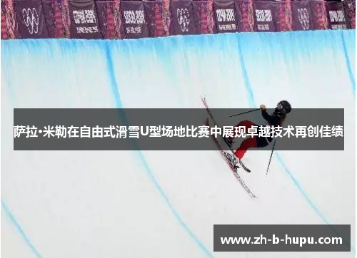 萨拉·米勒在自由式滑雪U型场地比赛中展现卓越技术再创佳绩