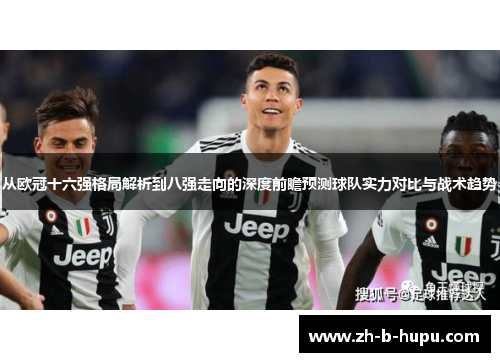 从欧冠十六强格局解析到八强走向的深度前瞻预测球队实力对比与战术趋势 从欧冠十六强格局解析到八强走向的深度前瞻预测球队实力对比与战术趋势