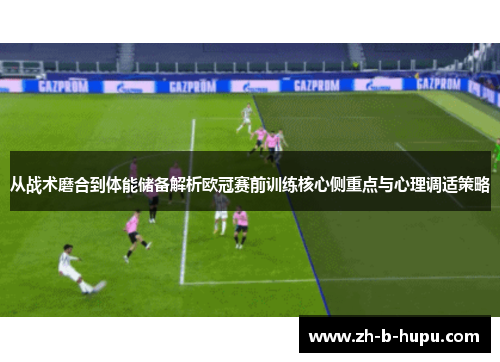 从战术磨合到体能储备解析欧冠赛前训练核心侧重点与心理调适策略
