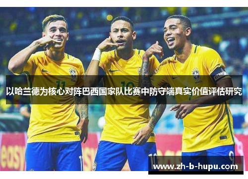 以哈兰德为核心对阵巴西国家队比赛中防守端真实价值评估研究