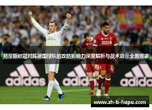 努涅斯欧冠对阵德国球队的攻防影响力深度解析与战术启示全面观察