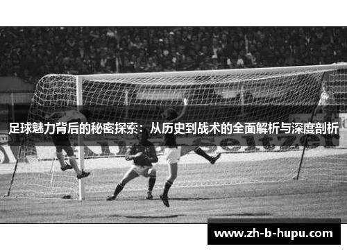 足球魅力背后的秘密探索:从历史到战术的全面解析与深度剖析 足球魅力背后的秘密探索:从历史到战术的全面解析与深度剖析