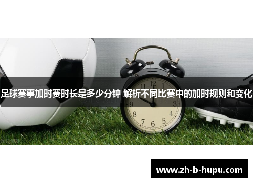 足球赛事加时赛时长是多少分钟 解析不同比赛中的加时规则和变化