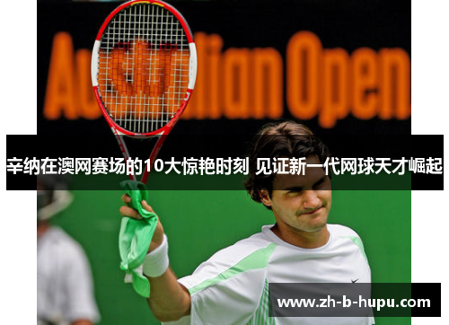 辛纳在澳网赛场的10大惊艳时刻 见证新一代网球天才崛起