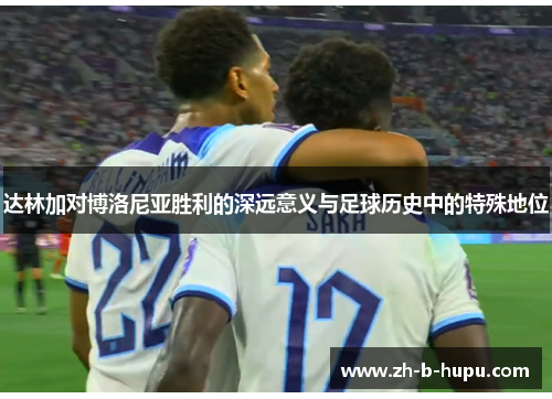 达林加对博洛尼亚胜利的深远意义与足球历史中的特殊地位