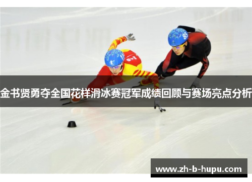 金书贤勇夺全国花样滑冰赛冠军成绩回顾与赛场亮点分析