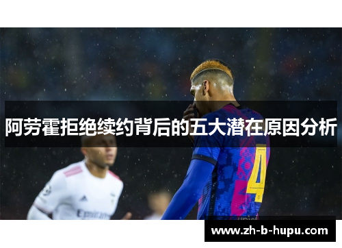 阿劳霍拒绝续约背后的五大潜在原因分析