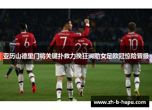 亚历山德里门将关键扑救力挽狂澜助女足欧冠惊险晋级 亚历山德里门将关键扑救力挽狂澜助女足欧冠惊险晋级