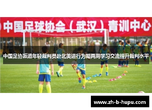 中国足协派遣年轻裁判员赴北美进行为期两周学习交流提升裁判水平