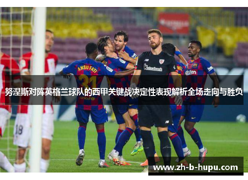 努涅斯对阵英格兰球队的西甲关键战决定性表现解析全场走向与胜负