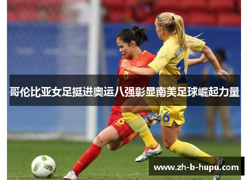 哥伦比亚女足挺进奥运八强彰显南美足球崛起力量