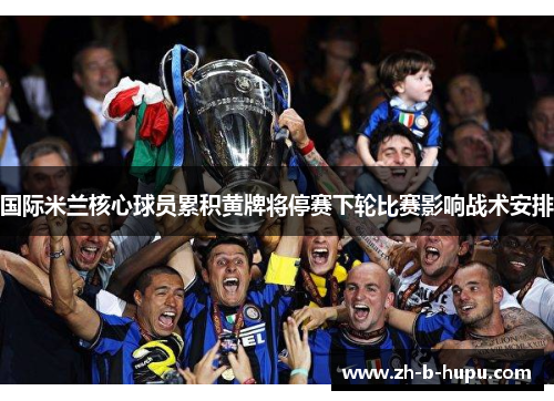 国际米兰核心球员累积黄牌将停赛下轮比赛影响战术安排