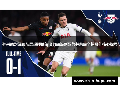 孙兴慜对阵狼队展现领袖统治力率热刺取势并荣膺全场最佳核心称号 孙兴慜对阵狼队展现领袖统治力率热刺取势并荣膺全场最佳核心称号