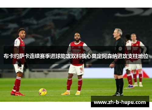 布卡约萨卡连续赛季进球助攻双料核心奠定阿森纳进攻支柱地位 布卡约萨卡连续赛季进球助攻双料核心奠定阿森纳进攻支柱地位