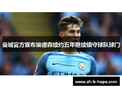 曼城官方宣布埃德森续约五年继续镇守球队球门 曼城官方宣布埃德森续约五年继续镇守球队球门