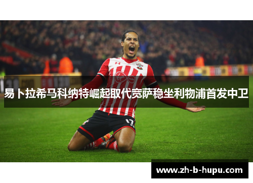 易卜拉希马科纳特崛起取代宽萨稳坐利物浦首发中卫 易卜拉希马科纳特崛起取代宽萨稳坐利物浦首发中卫