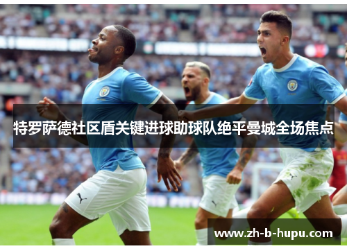 特罗萨德社区盾关键进球助球队绝平曼城全场焦点 特罗萨德社区盾关键进球助球队绝平曼城全场焦点