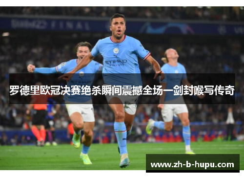 罗德里欧冠决赛绝杀瞬间震撼全场一剑封喉写传奇 罗德里欧冠决赛绝杀瞬间震撼全场一剑封喉写传奇