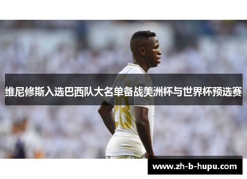 维尼修斯入选巴西队大名单备战美洲杯与世界杯预选赛 维尼修斯入选巴西队大名单备战美洲杯与世界杯预选赛