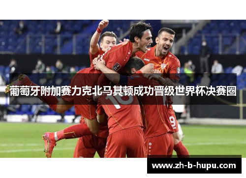葡萄牙附加赛力克北马其顿成功晋级世界杯决赛圈 葡萄牙附加赛力克北马其顿成功晋级世界杯决赛圈