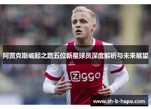 阿贾克斯崛起之路五位新星球员深度解析与未来展望