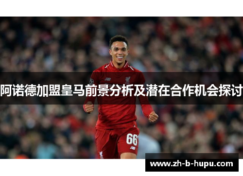 阿诺德加盟皇马前景分析及潜在合作机会探讨