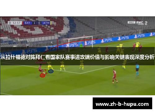 从拉什福德对阵拜仁看国家队赛事进攻端价值与影响关键表现深度分析