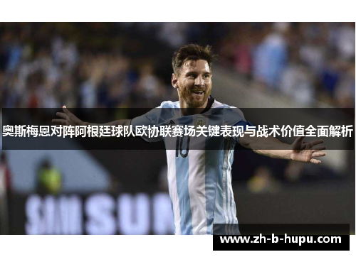 奥斯梅恩对阵阿根廷球队欧协联赛场关键表现与战术价值全面解析 奥斯梅恩对阵阿根廷球队欧协联赛场关键表现与战术价值全面解析