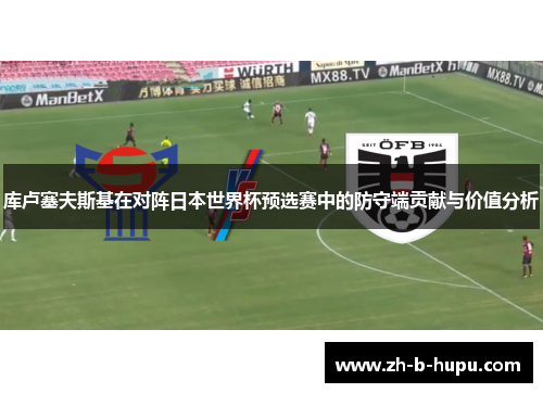 库卢塞夫斯基在对阵日本世界杯预选赛中的防守端贡献与价值分析 库卢塞夫斯基在对阵日本世界杯预选赛中的防守端贡献与价值分析