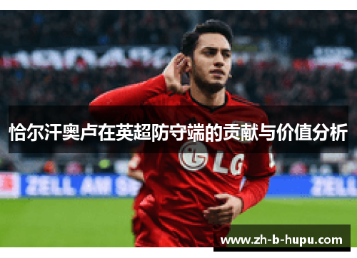 恰尔汗奥卢在英超防守端的贡献与价值分析 恰尔汗奥卢在英超防守端的贡献与价值分析
