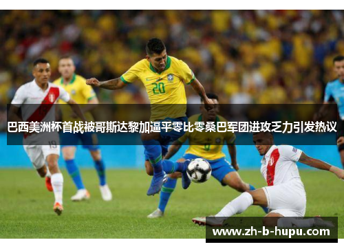 巴西美洲杯首战被哥斯达黎加逼平零比零桑巴军团进攻乏力引发热议 巴西美洲杯首战被哥斯达黎加逼平零比零桑巴军团进攻乏力引发热议