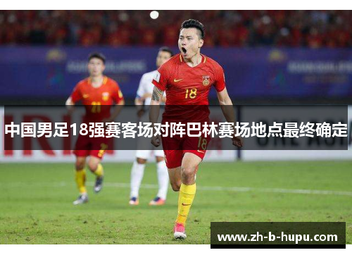 中国男足18强赛客场对阵巴林赛场地点最终确定