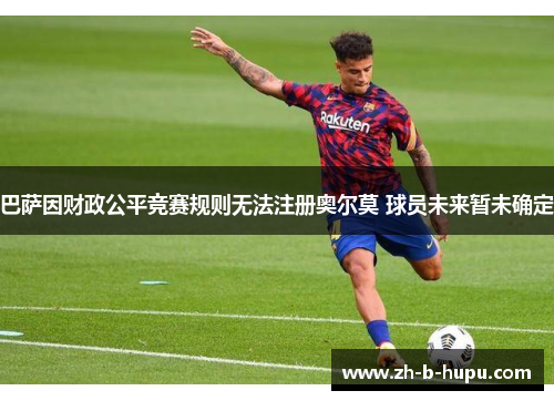巴萨因财政公平竞赛规则无法注册奥尔莫 球员未来暂未确定 巴萨因财政公平竞赛规则无法注册奥尔莫 球员未来暂未确定