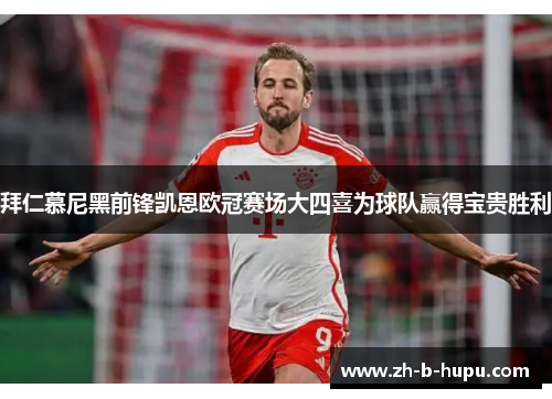 拜仁慕尼黑前锋凯恩欧冠赛场大四喜为球队赢得宝贵胜利 拜仁慕尼黑前锋凯恩欧冠赛场大四喜为球队赢得宝贵胜利