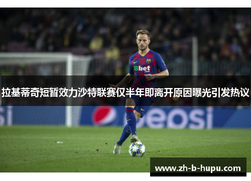 拉基蒂奇短暂效力沙特联赛仅半年即离开原因曝光引发热议 拉基蒂奇短暂效力沙特联赛仅半年即离开原因曝光引发热议