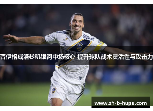 普伊格成洛杉矶银河中场核心 提升球队战术灵活性与攻击力 普伊格成洛杉矶银河中场核心 提升球队战术灵活性与攻击力