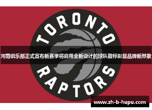 河南俱乐部正式宣布新赛季将启用全新设计的球队徽标彰显品牌新形象 河南俱乐部正式宣布新赛季将启用全新设计的球队徽标彰显品牌新形象