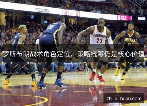 罗斯布朗战术角色定位,策略统筹仍是核心价值 罗斯布朗战术角色定位,策略统筹仍是核心价值